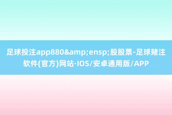 足球投注app880 股股票-足球赌注软件(官方)网站·IOS/安卓通用版/APP