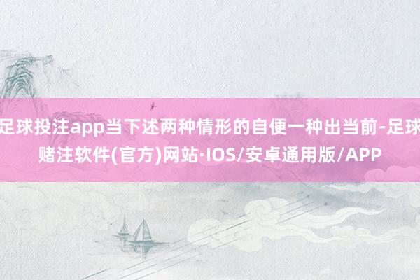 足球投注app当下述两种情形的自便一种出当前-足球赌注软件(官方)网站·IOS/安卓通用版/APP