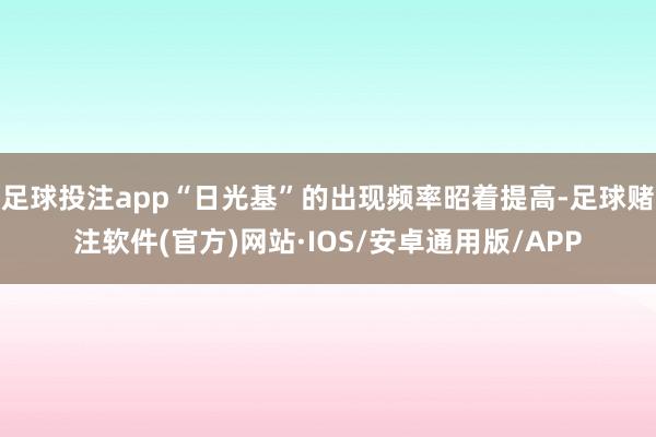 足球投注app“日光基”的出现频率昭着提高-足球赌注软件(官方)网站·IOS/安卓通用版/APP
