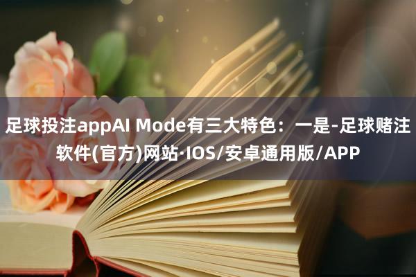 足球投注appAI Mode有三大特色:一是-足球赌注软件(官方)网站·IOS/安卓通用版/APP