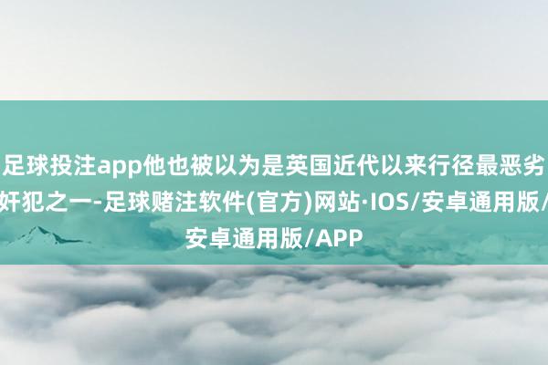 足球投注app他也被以为是英国近代以来行径最恶劣的强奸犯之一-足球赌注软件(官方)网站·IOS/安卓通用版/APP