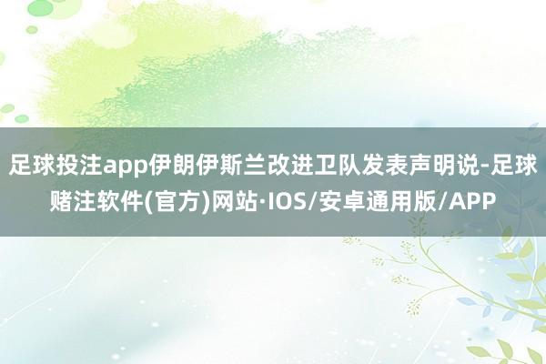 足球投注app 伊朗伊斯兰改进卫队发表声明说-足球赌注软件(官方)网站·IOS/安卓通用版/APP