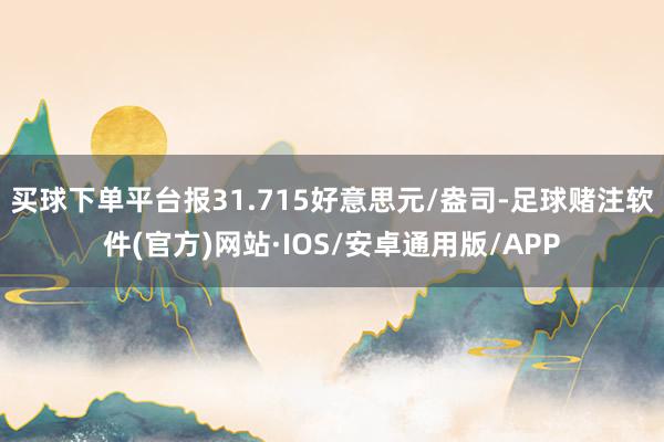 买球下单平台报31.715好意思元/盎司-足球赌注软件(官方)网站·IOS/安卓通用版/APP