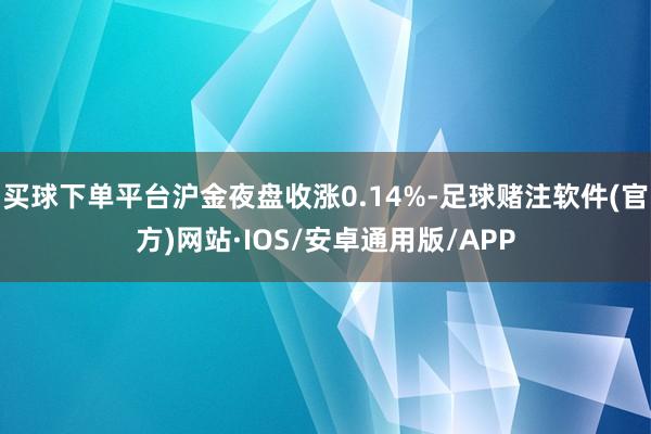 买球下单平台沪金夜盘收涨0.14%-足球赌注软件(官方)网站·IOS/安卓通用版/APP
