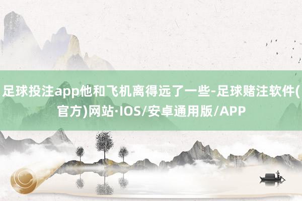 足球投注app他和飞机离得远了一些-足球赌注软件(官方)网站·IOS/安卓通用版/APP