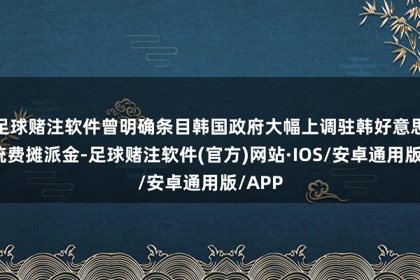 足球赌注软件曾明确条目韩国政府大幅上调驻韩好意思军笼统费摊派金-足球赌注软件(官方)网站·IOS/安卓通用版/APP
