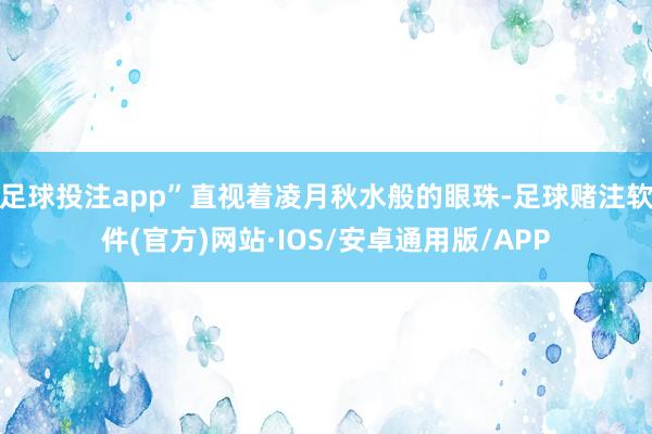 足球投注app”直视着凌月秋水般的眼珠-足球赌注软件(官方)网站·IOS/安卓通用版/APP