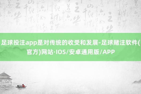 足球投注app是对传统的收受和发展-足球赌注软件(官方)网站·IOS/安卓通用版/APP
