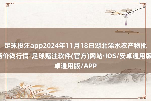 足球投注app2024年11月18日湖北浠水农产物批发商场价钱行情-足球赌注软件(官方)网站·IOS/安卓通用版/APP
