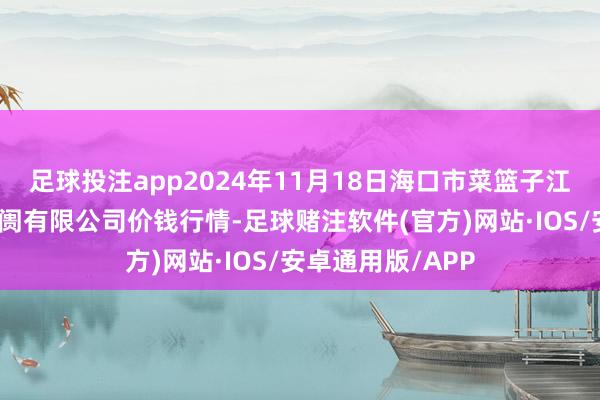 足球投注app2024年11月18日海口市菜篮子江楠农产物批发阛阓有限公司价钱行情-足球赌注软件(官方)网站·IOS/安卓通用版/APP