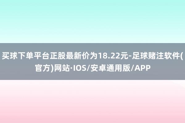 买球下单平台正股最新价为18.22元-足球赌注软件(官方)网站·IOS/安卓通用版/APP