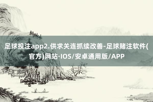 足球投注app　　2.供求关连抓续改善-足球赌注软件(官方)网站·IOS/安卓通用版/APP