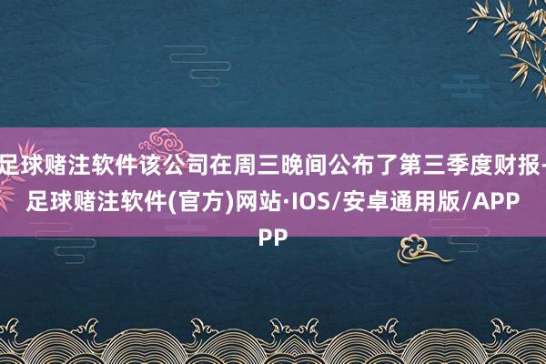 足球赌注软件该公司在周三晚间公布了第三季度财报-足球赌注软件(官方)网站·IOS/安卓通用版/APP