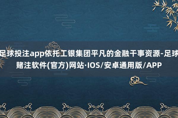 足球投注app依托工银集团平凡的金融干事资源-足球赌注软件(官方)网站·IOS/安卓通用版/APP