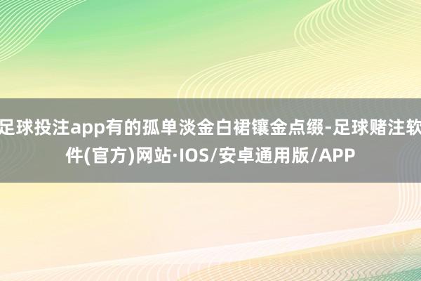 足球投注app有的孤单淡金白裙镶金点缀-足球赌注软件(官方)网站·IOS/安卓通用版/APP