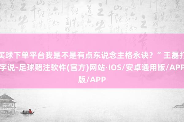 买球下单平台我是不是有点东说念主格永诀？”王磊打字说-足球赌注软件(官方)网站·IOS/安卓通用版/APP
