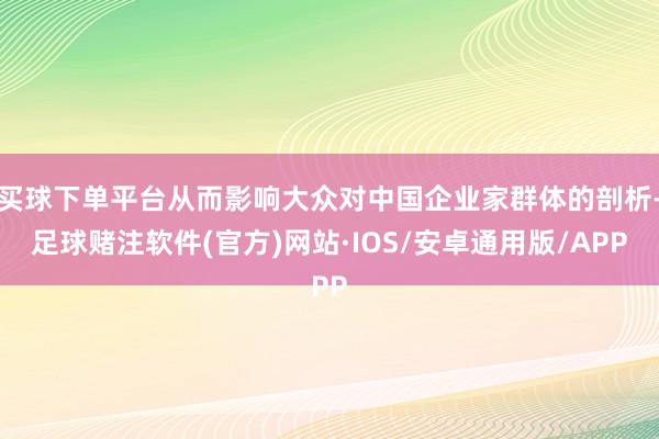 买球下单平台从而影响大众对中国企业家群体的剖析-足球赌注软件(官方)网站·IOS/安卓通用版/APP