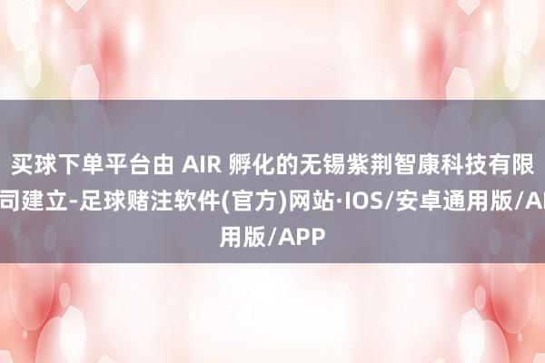 买球下单平台由 AIR 孵化的无锡紫荆智康科技有限公司建立-足球赌注软件(官方)网站·IOS/安卓通用版/APP
