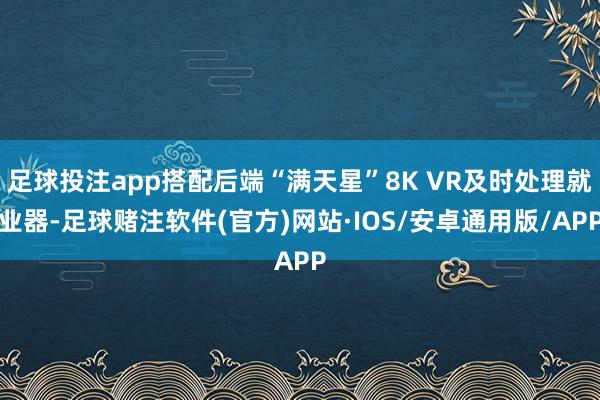 足球投注app搭配后端“满天星”8K VR及时处理就业器-足球赌注软件(官方)网站·IOS/安卓通用版/APP