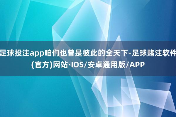 足球投注app咱们也曾是彼此的全天下-足球赌注软件(官方)网站·IOS/安卓通用版/APP