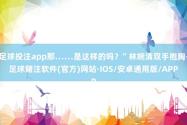 足球投注app那……是这样的吗？”林婉清双手抱胸-足球赌注软件(官方)网站·IOS/安卓通用版/APP