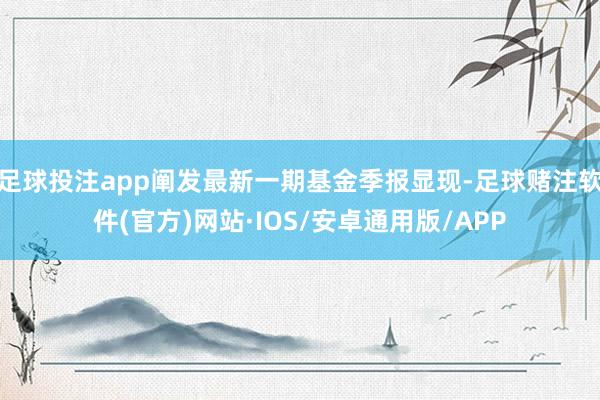 足球投注app阐发最新一期基金季报显现-足球赌注软件(官方)网站·IOS/安卓通用版/APP