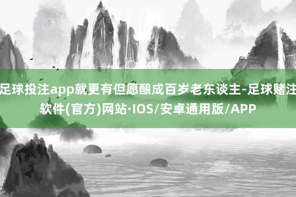 足球投注app就更有但愿酿成百岁老东谈主-足球赌注软件(官方)网站·IOS/安卓通用版/APP