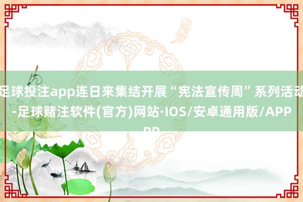 足球投注app连日来集结开展“宪法宣传周”系列活动-足球赌注软件(官方)网站·IOS/安卓通用版/APP