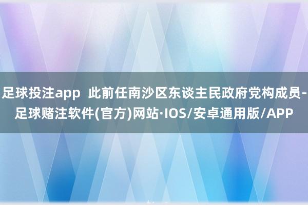 足球投注app  此前任南沙区东谈主民政府党构成员-足球赌注软件(官方)网站·IOS/安卓通用版/APP