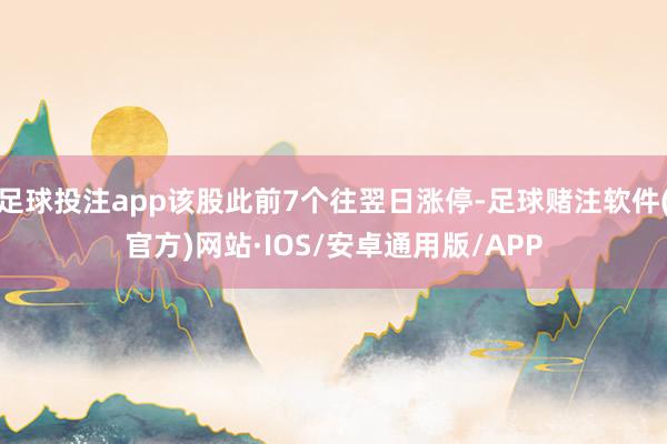 足球投注app该股此前7个往翌日涨停-足球赌注软件(官方)网站·IOS/安卓通用版/APP