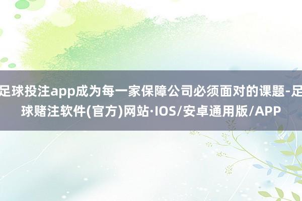 足球投注app成为每一家保障公司必须面对的课题-足球赌注软件(官方)网站·IOS/安卓通用版/APP