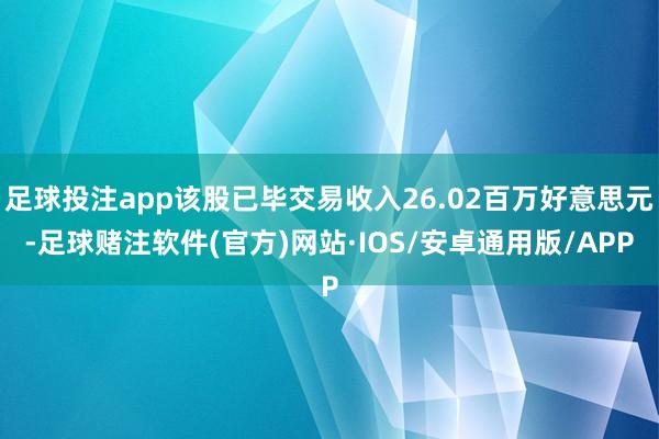 足球投注app该股已毕交易收入26.02百万好意思元-足球赌注软件(官方)网站·IOS/安卓通用版/APP