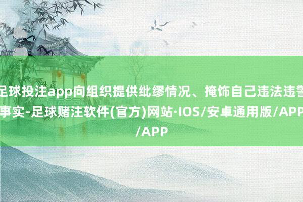 足球投注app向组织提供纰缪情况、掩饰自己违法违警事实-足球赌注软件(官方)网站·IOS/安卓通用版/APP