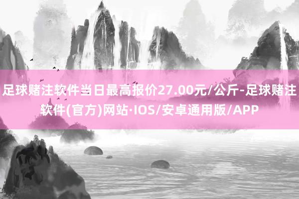 足球赌注软件当日最高报价27.00元/公斤-足球赌注软件(官方)网站·IOS/安卓通用版/APP