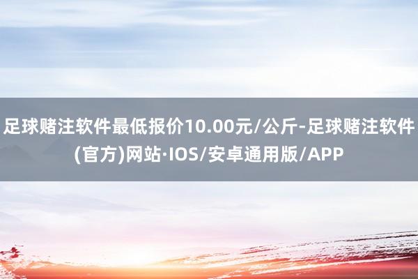 足球赌注软件最低报价10.00元/公斤-足球赌注软件(官方)网站·IOS/安卓通用版/APP
