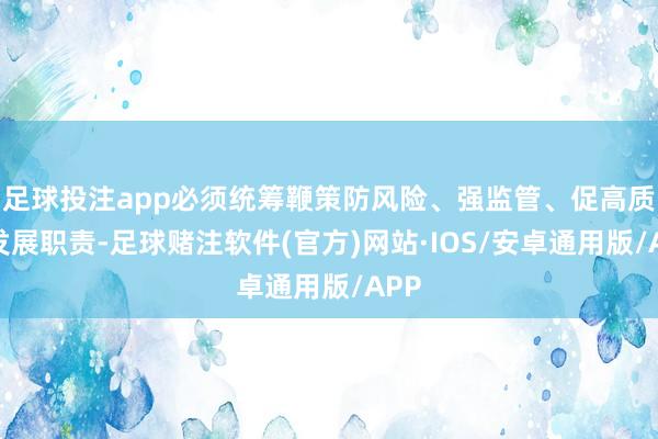 足球投注app必须统筹鞭策防风险、强监管、促高质地发展职责-足球赌注软件(官方)网站·IOS/安卓通用版/APP