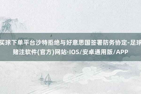 买球下单平台沙特拒绝与好意思国签署防务协定-足球赌注软件(官方)网站·IOS/安卓通用版/APP