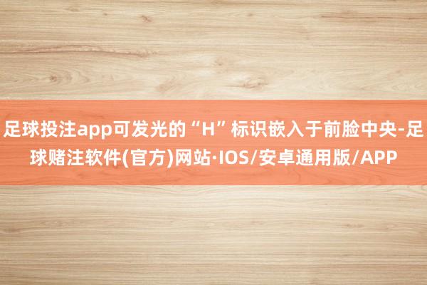 足球投注app可发光的“H”标识嵌入于前脸中央-足球赌注软件(官方)网站·IOS/安卓通用版/APP