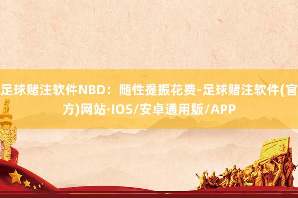 足球赌注软件NBD：随性提振花费-足球赌注软件(官方)网站·IOS/安卓通用版/APP