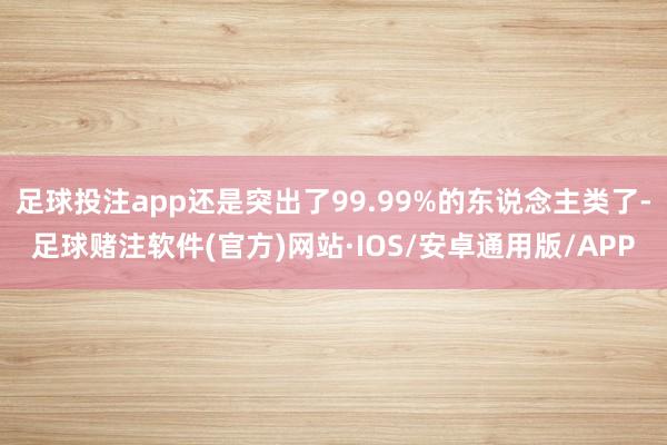 足球投注app还是突出了99.99%的东说念主类了-足球赌注软件(官方)网站·IOS/安卓通用版/APP