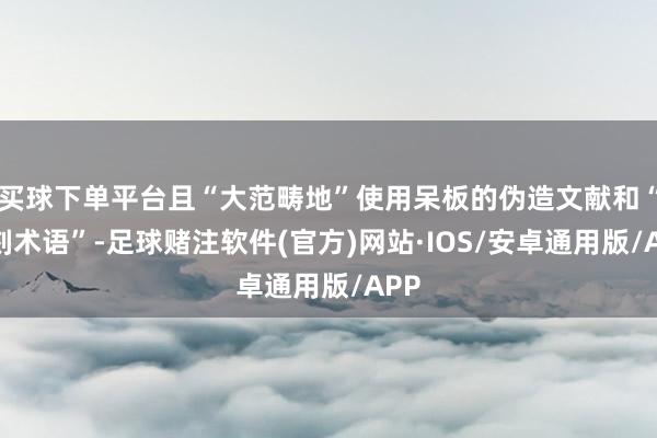 买球下单平台且“大范畴地”使用呆板的伪造文献和“时刻术语”-足球赌注软件(官方)网站·IOS/安卓通用版/APP