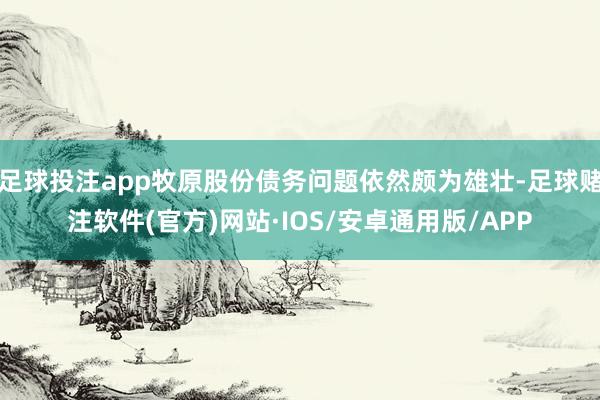 足球投注app牧原股份债务问题依然颇为雄壮-足球赌注软件(官方)网站·IOS/安卓通用版/APP