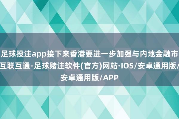 足球投注app接下来香港要进一步加强与内地金融市集的互联互通-足球赌注软件(官方)网站·IOS/安卓通用版/APP