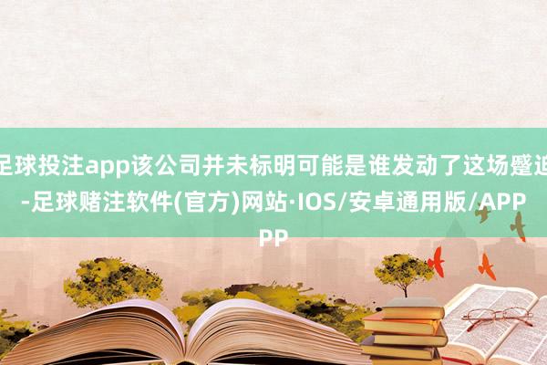 足球投注app该公司并未标明可能是谁发动了这场蹙迫-足球赌注软件(官方)网站·IOS/安卓通用版/APP