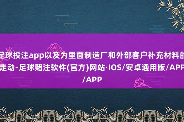 足球投注app以及为里面制造厂和外部客户补充材料的走动-足球赌注软件(官方)网站·IOS/安卓通用版/APP