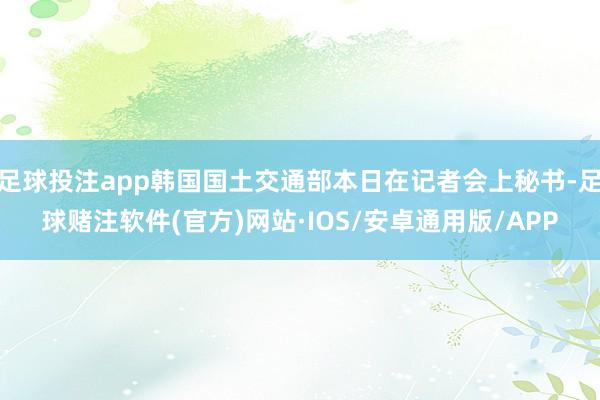 足球投注app韩国国土交通部本日在记者会上秘书-足球赌注软件(官方)网站·IOS/安卓通用版/APP