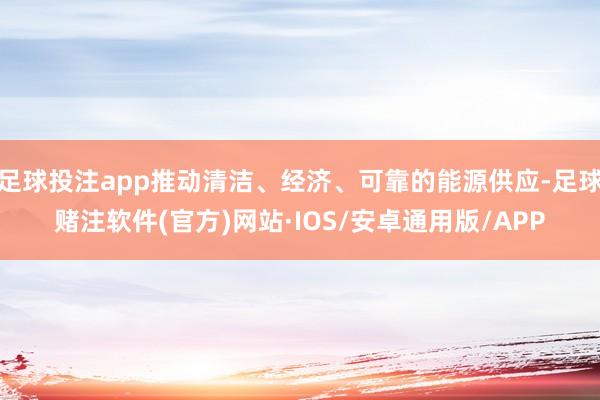 足球投注app推动清洁、经济、可靠的能源供应-足球赌注软件(官方)网站·IOS/安卓通用版/APP