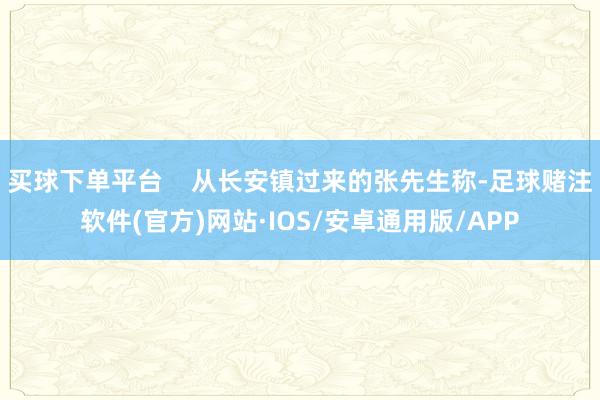 买球下单平台 从长安镇过来的张先生称-足球赌注软件(官方)网站·IOS/安卓通用版/APP