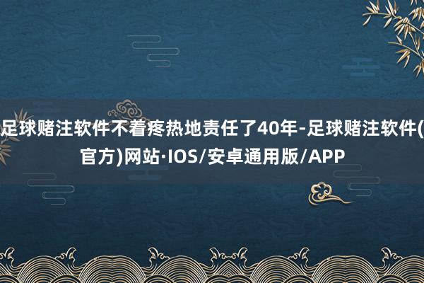 足球赌注软件不着疼热地责任了40年-足球赌注软件(官方)网站·IOS/安卓通用版/APP
