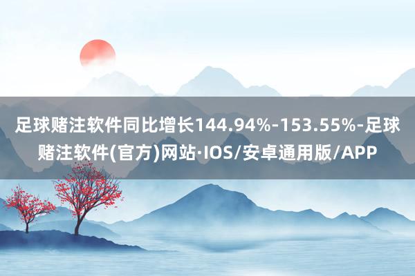 足球赌注软件同比增长144.94%-153.55%-足球赌注软件(官方)网站·IOS/安卓通用版/APP